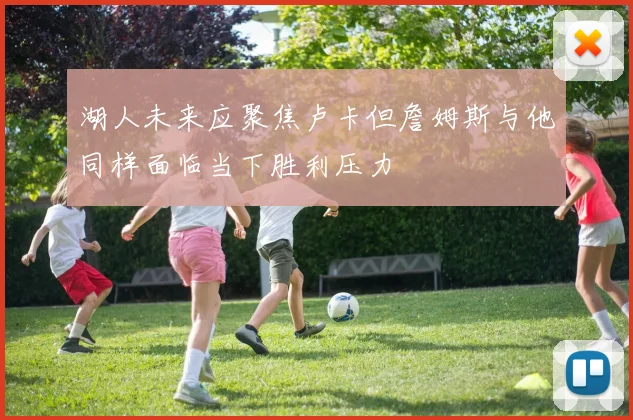 湖人未来应聚焦卢卡但詹姆斯与他同样面临当下胜利压力