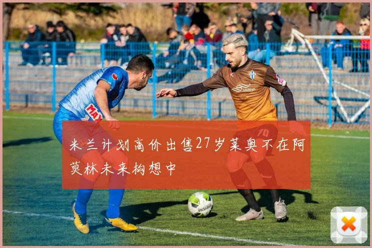 米兰计划高价出售27岁莱奥不在阿莫林未来构想中