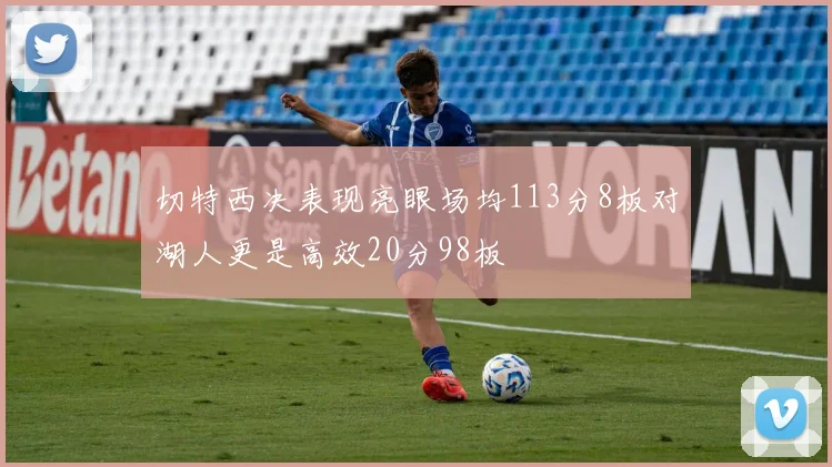切特西决表现亮眼场均113分8板对湖人更是高效20分98板