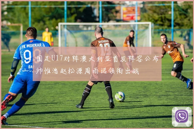 国足U17对阵澳大利亚首发阵容公布帅惟浩赵松源周雨诺领衔出战