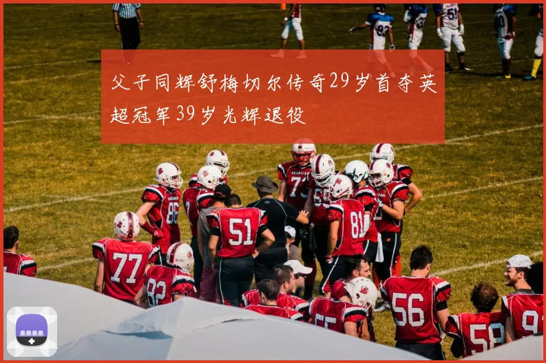 父子同辉舒梅切尔传奇29岁首夺英超冠军39岁光辉退役