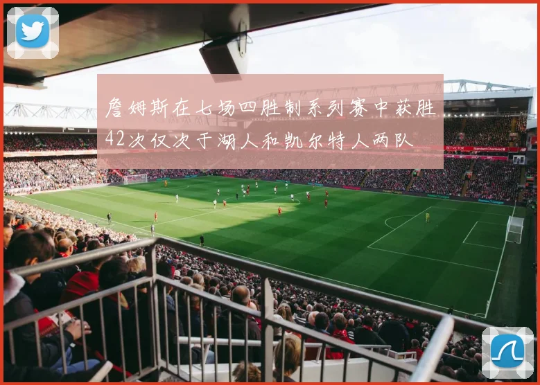 詹姆斯在七场四胜制系列赛中获胜42次仅次于湖人和凯尔特人两队