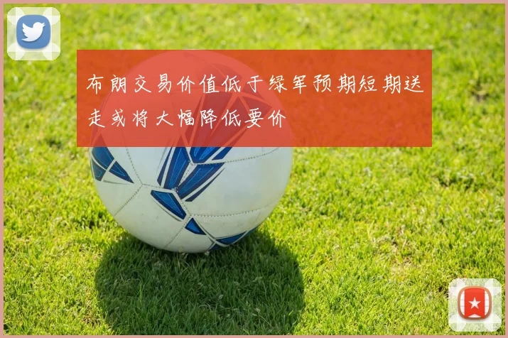 布朗交易价值低于绿军预期短期送走或将大幅降低要价