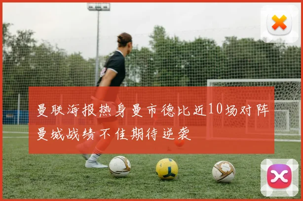 曼联海报热身曼市德比近10场对阵曼城战绩不佳期待逆袭