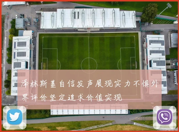 泽林斯基自信发声展现实力不惧外界评价坚定追求价值实现