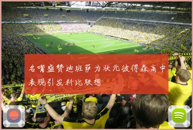 名嘴盛赞迪班萨为状元彼得森高中表现引发科比联想