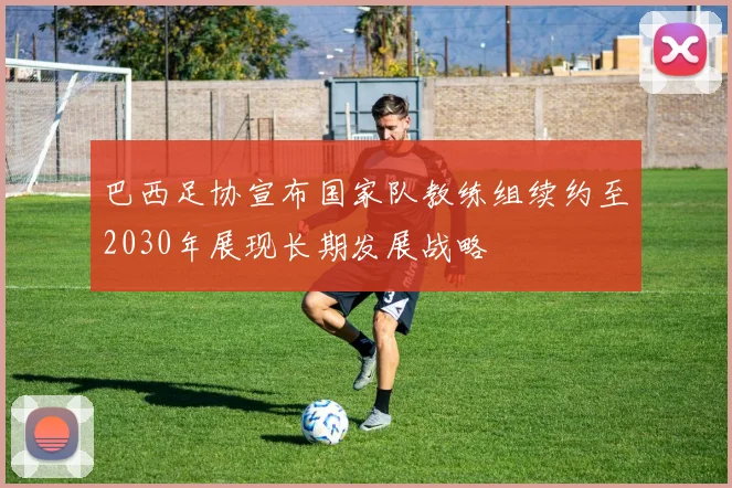 巴西足协宣布国家队教练组续约至2030年展现长期发展战略