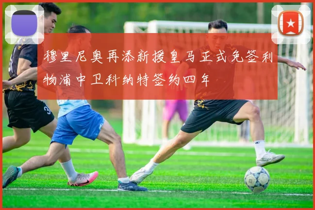 穆里尼奥再添新援皇马正式免签利物浦中卫科纳特签约四年