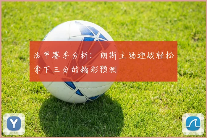 法甲赛季分析：朗斯主场迎战轻松拿下三分的精彩预测