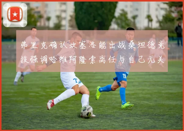 弗里克确认坎塞洛能出战桑坦德竞技强调哈维阿隆索离任与自己无关