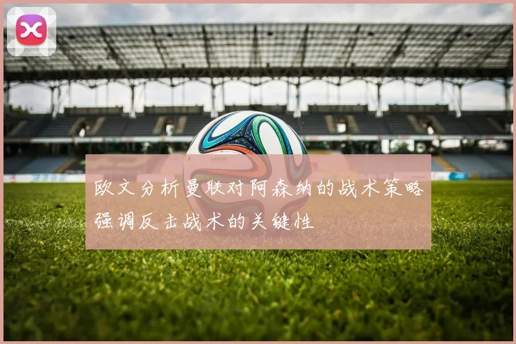 欧文分析曼联对阿森纳的战术策略强调反击战术的关键性