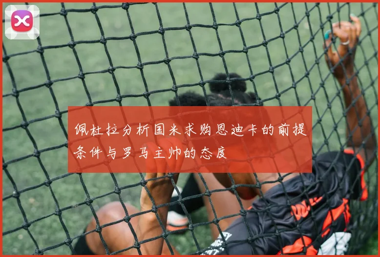 佩杜拉分析国米求购恩迪卡的前提条件与罗马主帅的态度