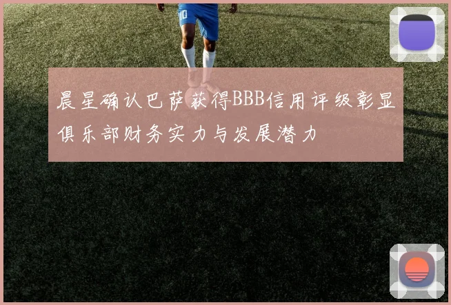 晨星确认巴萨获得BBB信用评级彰显俱乐部财务实力与发展潜力