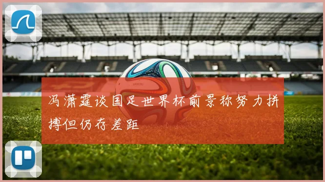 冯潇霆谈国足世界杯前景称努力拼搏但仍存差距