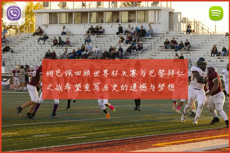 姆巴佩回顾世界杯决赛与巴黎拜仁之战希望重写历史的遗憾与梦想