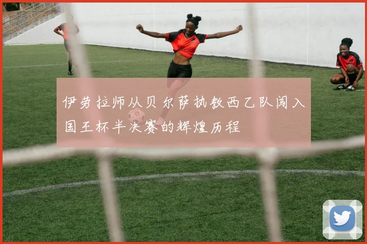 伊劳拉师从贝尔萨执教西乙队闯入国王杯半决赛的辉煌历程