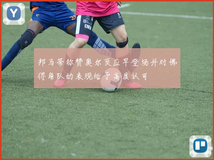 邦马蒂称赞奥尔莫应早登场并对佛得角队的表现给予高度认可