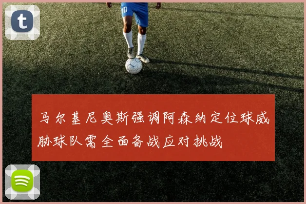 马尔基尼奥斯强调阿森纳定位球威胁球队需全面备战应对挑战