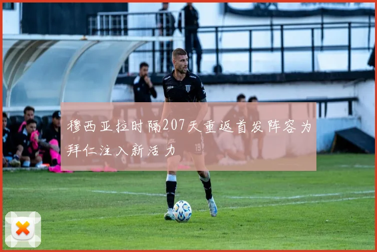 穆西亚拉时隔207天重返首发阵容为拜仁注入新活力