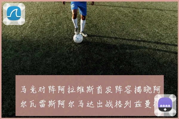 马竞对阵阿拉维斯首发阵容揭晓阿尔瓦雷斯阿尔马达出战格列兹曼待命