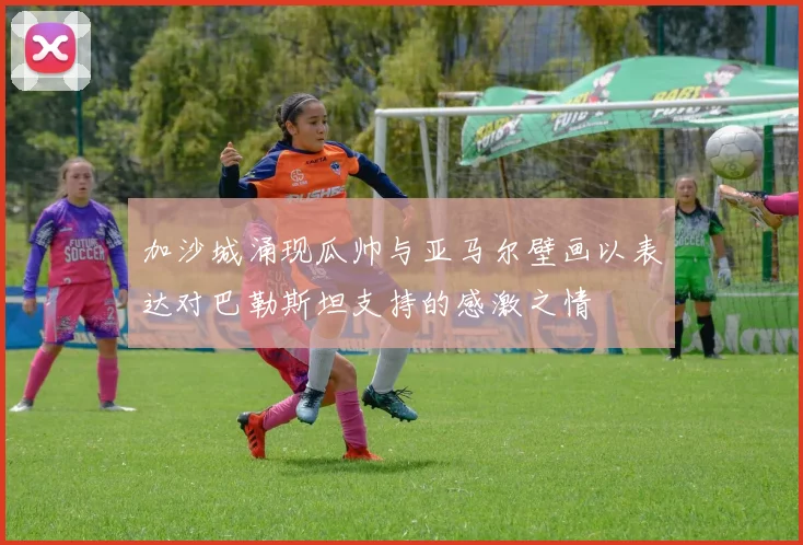 加沙城涌现瓜帅与亚马尔壁画以表达对巴勒斯坦支持的感激之情