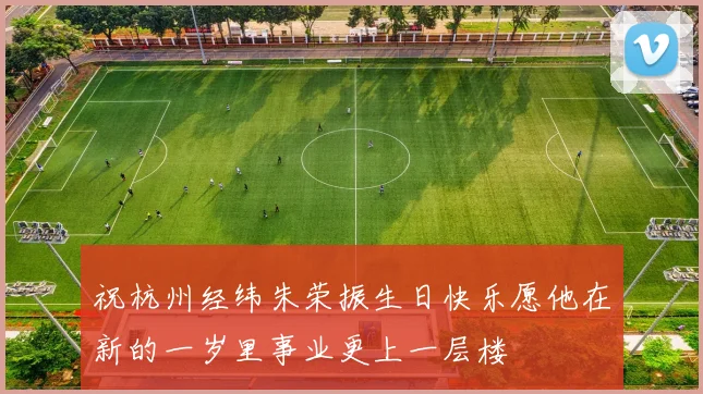 祝杭州经纬朱荣振生日快乐愿他在新的一岁里事业更上一层楼