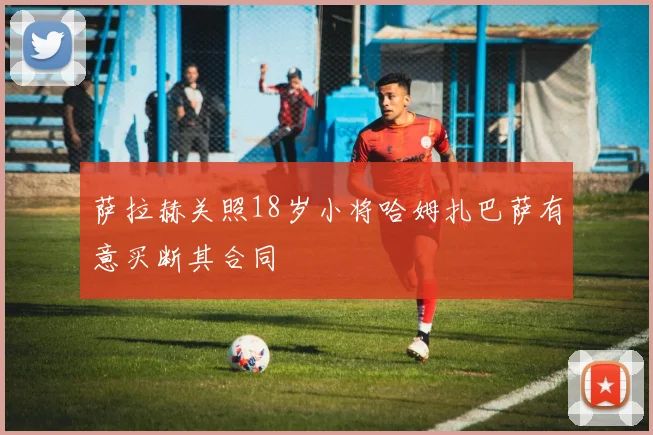 萨拉赫关照18岁小将哈姆扎巴萨有意买断其合同