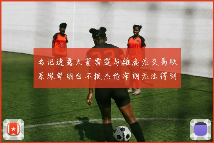 名记透露火箭雷霆与雄鹿无交易联系绿军明白不换杰伦布朗无法得到字母哥