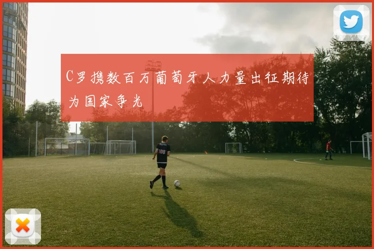 C罗携数百万葡萄牙人力量出征期待为国家争光