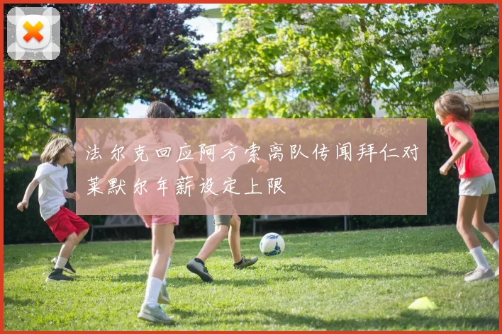法尔克回应阿方索离队传闻拜仁对莱默尔年薪设定上限