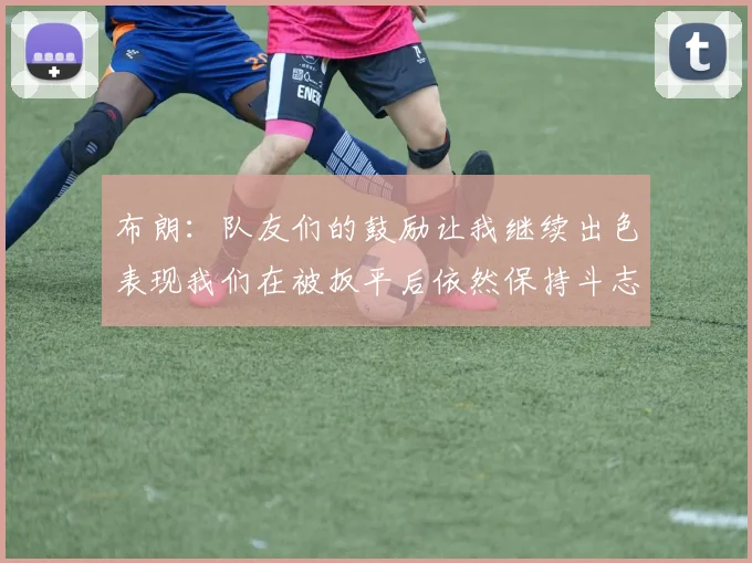 布朗：队友们的鼓励让我继续出色表现我们在被扳平后依然保持斗志