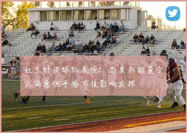 杜兰特谈球队表现：态度和能量令人满意但手感不佳影响发挥