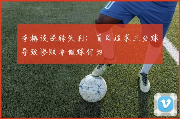 夸梅谈逆转失利：盲目追求三分球导致惨败非假球行为
