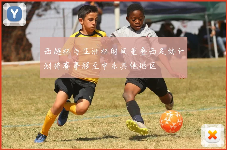 西超杯与亚洲杯时间重叠西足协计划将赛事移至中东其他地区